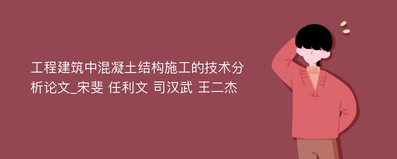 工程建筑中混凝土结构施工的技术分析论文_宋斐 任利文 司汉武 王二杰