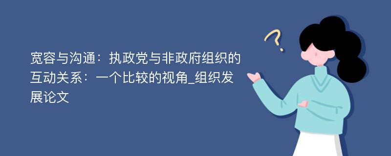 宽容与沟通：执政党与非政府组织的互动关系：一个比较的视角_组织发展论文