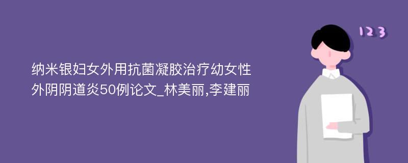 纳米银妇女外用抗菌凝胶治疗幼女性外阴阴道炎50例论文_林美丽,李建丽