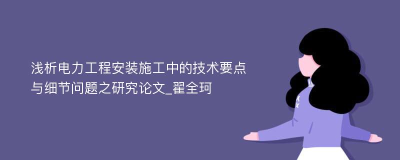 浅析电力工程安装施工中的技术要点与细节问题之研究论文_翟全珂