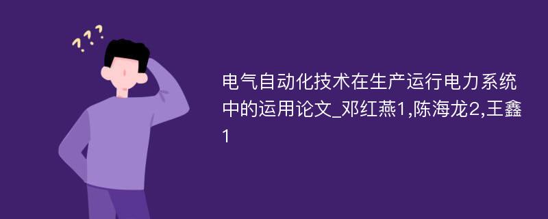 电气自动化技术在生产运行电力系统中的运用论文_邓红燕1,陈海龙2,王鑫1