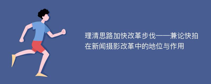 理清思路加快改革步伐——兼论快拍在新闻摄影改革中的地位与作用