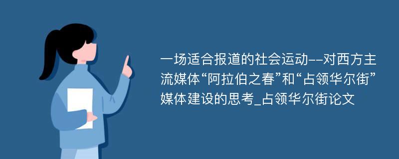 一场适合报道的社会运动--对西方主流媒体“阿拉伯之春”和“占领华尔街”媒体建设的思考_占领华尔街论文