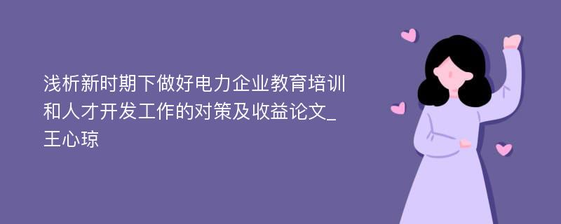 浅析新时期下做好电力企业教育培训和人才开发工作的对策及收益论文_王心琼