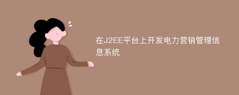 在J2EE平台上开发电力营销管理信息系统