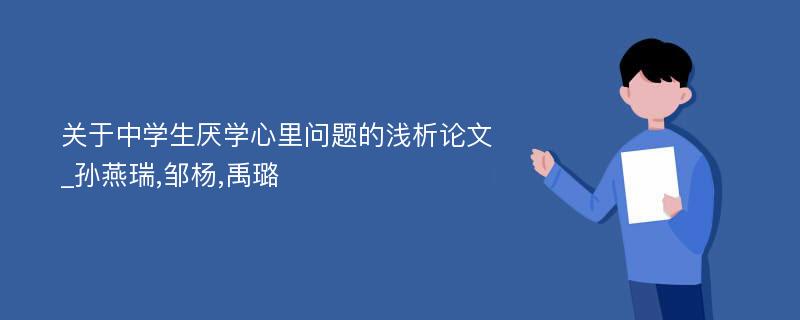 关于中学生厌学心里问题的浅析论文_孙燕瑞,邹杨,禹璐