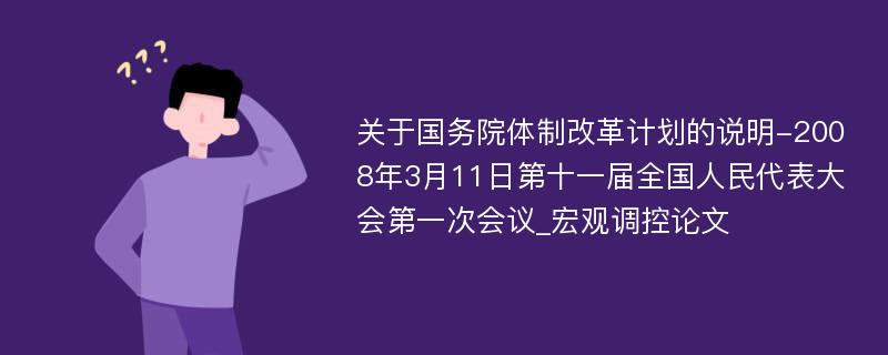 关于国务院体制改革计划的说明-2008年3月11日第十一届全国人民代表大会第一次会议_宏观调控论文