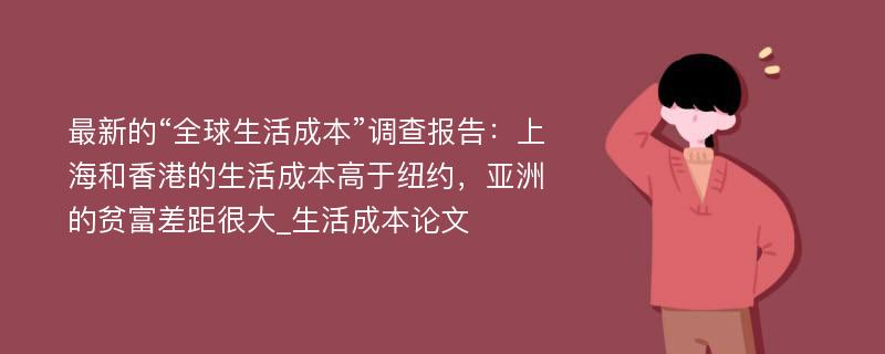 最新的“全球生活成本”调查报告：上海和香港的生活成本高于纽约，亚洲的贫富差距很大_生活成本论文