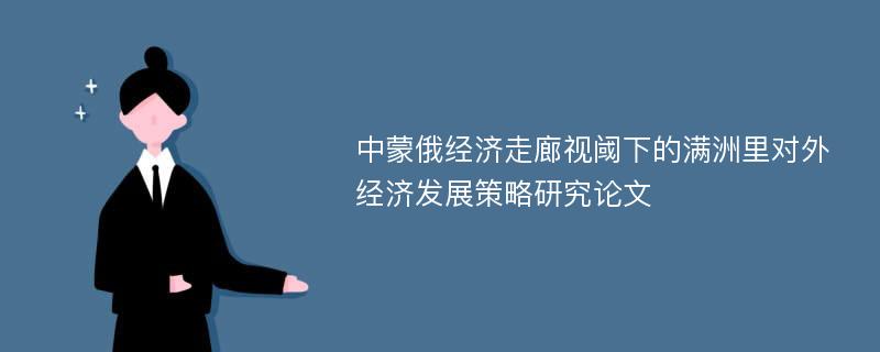 中蒙俄经济走廊视阈下的满洲里对外经济发展策略研究论文