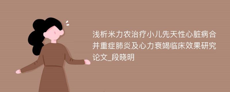 浅析米力农治疗小儿先天性心脏病合并重症肺炎及心力衰竭临床效果研究论文_段晓明