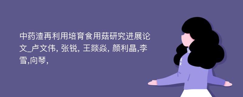 中药渣再利用培育食用菇研究进展论文_卢文伟, 张锐, 王燚焱, 颜利晶,李雪,向琴,