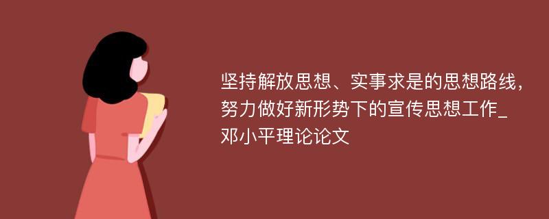 坚持解放思想、实事求是的思想路线，努力做好新形势下的宣传思想工作_邓小平理论论文