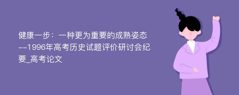 健康一步：一种更为重要的成熟姿态--1996年高考历史试题评价研讨会纪要_高考论文