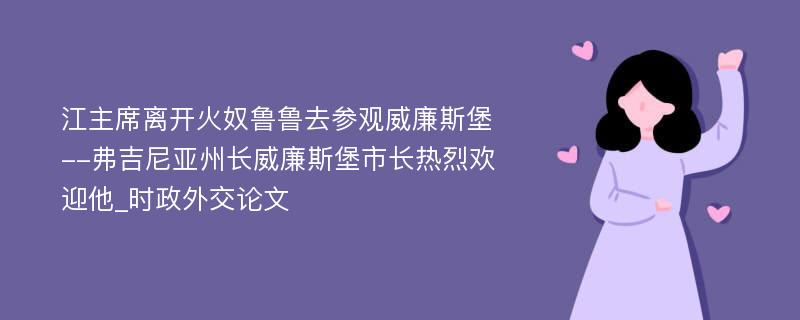 江主席离开火奴鲁鲁去参观威廉斯堡--弗吉尼亚州长威廉斯堡市长热烈欢迎他_时政外交论文