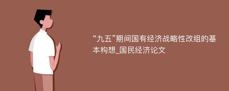 “九五”期间国有经济战略性改组的基本构想_国民经济论文