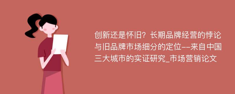 创新还是怀旧？长期品牌经营的悖论与旧品牌市场细分的定位--来自中国三大城市的实证研究_市场营销论文