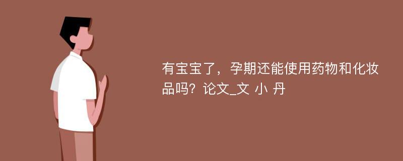 有宝宝了，孕期还能使用药物和化妆品吗？论文_文 小 丹