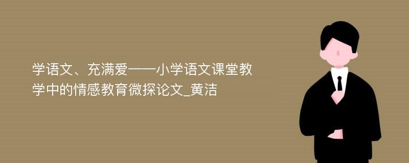 学语文、充满爱——小学语文课堂教学中的情感教育微探论文_黄洁