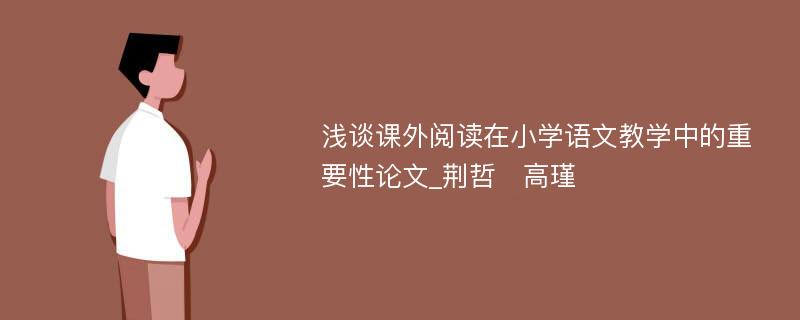 浅谈课外阅读在小学语文教学中的重要性论文_荆哲　高瑾