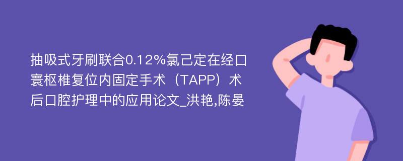 抽吸式牙刷联合0.12%氯己定在经口寰枢椎复位内固定手术（TAPP）术后口腔护理中的应用论文_洪艳,陈晏