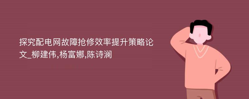 探究配电网故障抢修效率提升策略论文_柳建伟,杨富娜,陈诗澜