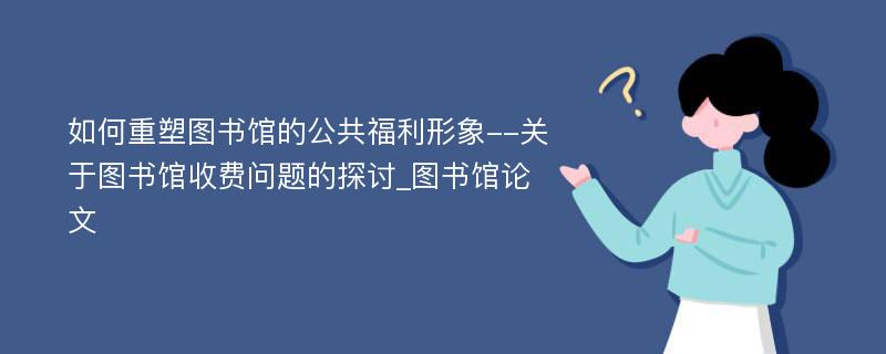 如何重塑图书馆的公共福利形象--关于图书馆收费问题的探讨_图书馆论文