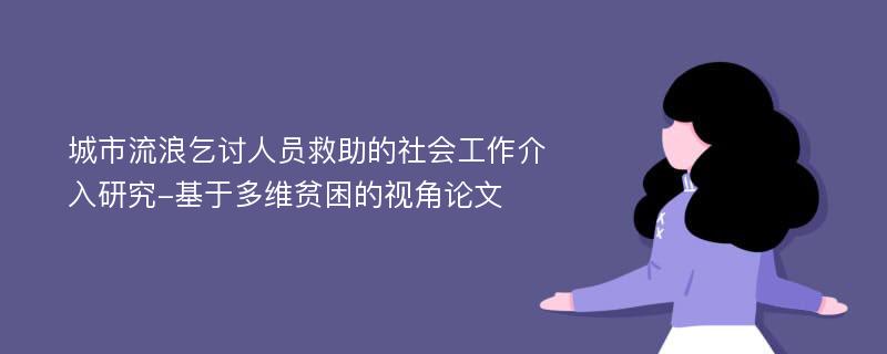 城市流浪乞讨人员救助的社会工作介入研究-基于多维贫困的视角论文