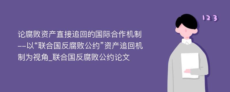 论腐败资产直接追回的国际合作机制--以“联合国反腐败公约”资产追回机制为视角_联合国反腐败公约论文