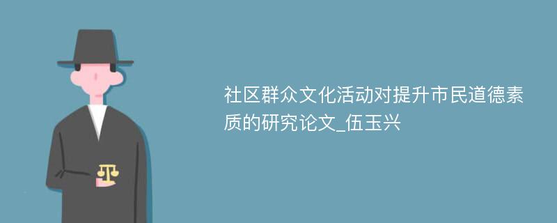 社区群众文化活动对提升市民道德素质的研究论文_伍玉兴