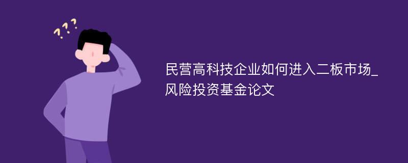 民营高科技企业如何进入二板市场_风险投资基金论文