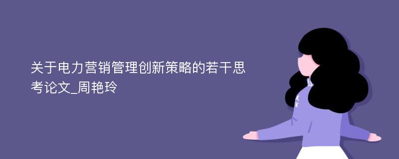 关于电力营销管理创新策略的若干思考论文_周艳玲