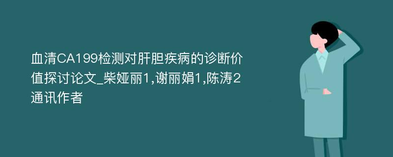 血清CA199检测对肝胆疾病的诊断价值探讨论文_柴娅丽1,谢丽娟1,陈涛2通讯作者