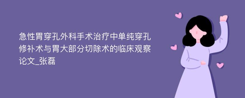 急性胃穿孔外科手术治疗中单纯穿孔修补术与胃大部分切除术的临床观察论文_张磊