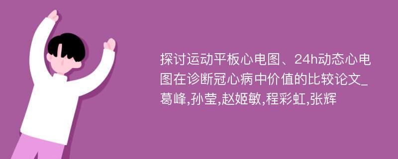 探讨运动平板心电图、24h动态心电图在诊断冠心病中价值的比较论文_葛峰,孙莹,赵姬敏,程彩虹,张辉