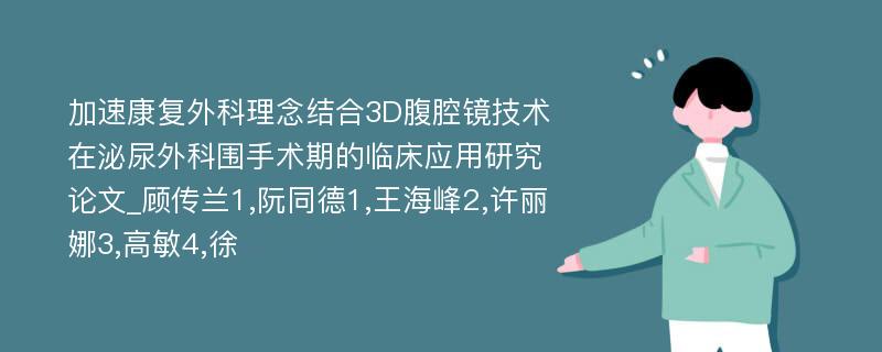 加速康复外科理念结合3D腹腔镜技术在泌尿外科围手术期的临床应用研究论文_顾传兰1,阮同德1,王海峰2,许丽娜3,高敏4,徐