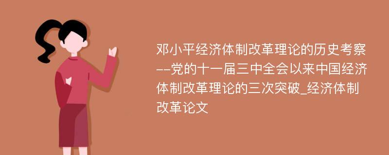 邓小平经济体制改革理论的历史考察--党的十一届三中全会以来中国经济体制改革理论的三次突破_经济体制改革论文