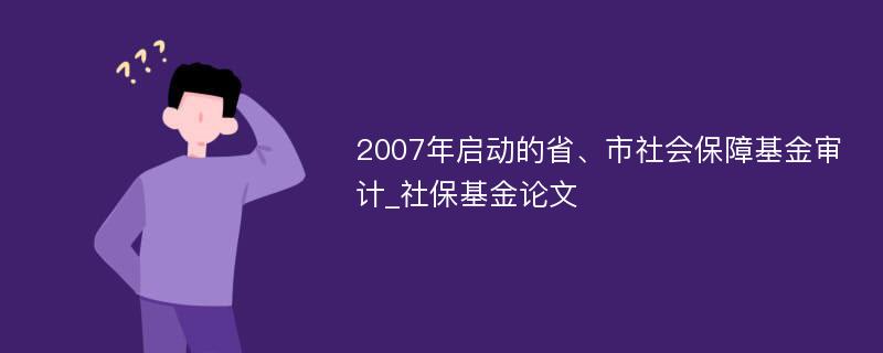 2007年启动的省、市社会保障基金审计_社保基金论文