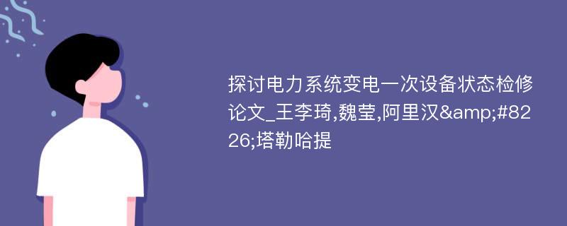 探讨电力系统变电一次设备状态检修论文_王李琦,魏莹,阿里汉&#8226;塔勒哈提