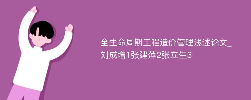 全生命周期工程造价管理浅述论文_刘成增1张建萍2张立生3