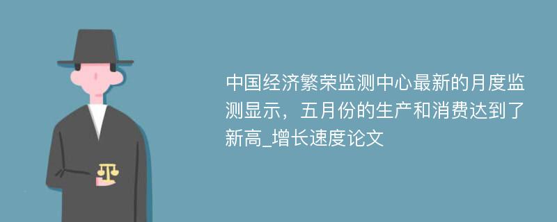 中国经济繁荣监测中心最新的月度监测显示，五月份的生产和消费达到了新高_增长速度论文