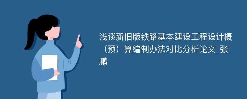 浅谈新旧版铁路基本建设工程设计概（预）算编制办法对比分析论文_张鹏