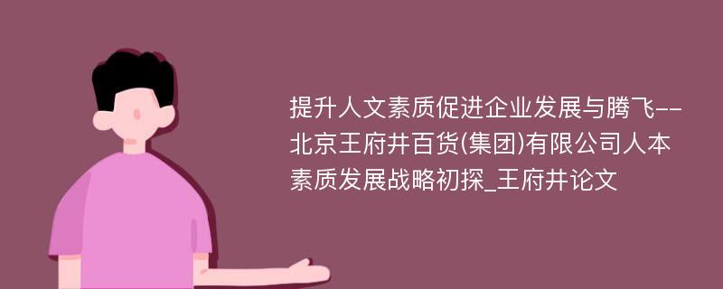 提升人文素质促进企业发展与腾飞--北京王府井百货(集团)有限公司人本素质发展战略初探_王府井论文