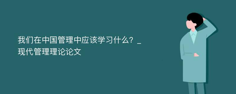 我们在中国管理中应该学习什么？_现代管理理论论文