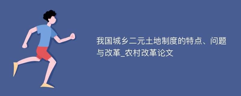 我国城乡二元土地制度的特点、问题与改革_农村改革论文