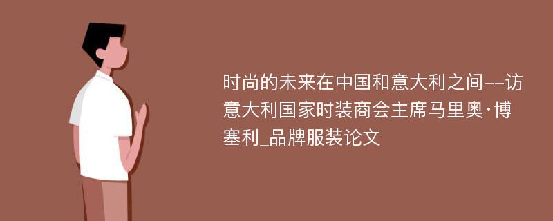 时尚的未来在中国和意大利之间--访意大利国家时装商会主席马里奥·博塞利_品牌服装论文