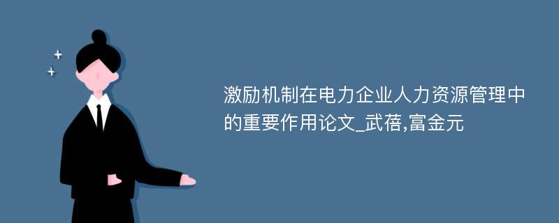 激励机制在电力企业人力资源管理中的重要作用论文_武蓓,富金元