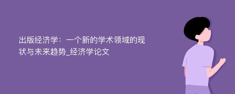 出版经济学：一个新的学术领域的现状与未来趋势_经济学论文