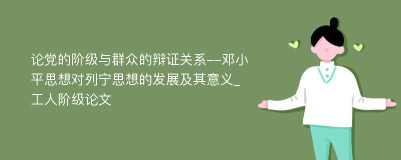 论党的阶级与群众的辩证关系--邓小平思想对列宁思想的发展及其意义_工人阶级论文