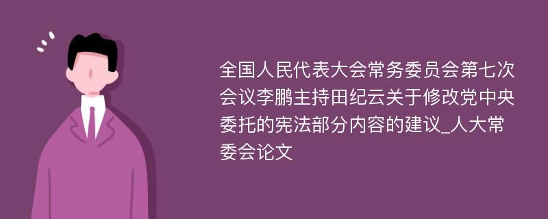 全国人民代表大会常务委员会第七次会议李鹏主持田纪云关于修改党中央委托的宪法部分内容的建议_人大常委会论文