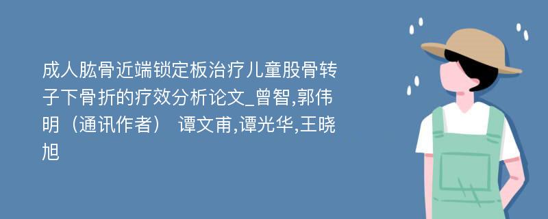 成人肱骨近端锁定板治疗儿童股骨转子下骨折的疗效分析论文_曾智,郭伟明（通讯作者） 谭文甫,谭光华,王晓旭